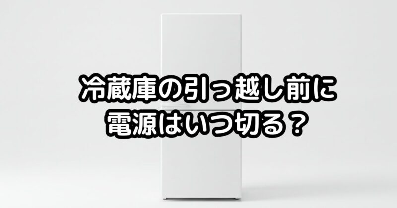 冷蔵庫の引っ越し前に電源はいつ切る？