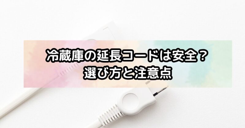 冷蔵庫の延長コードは安全？選び方と注意点